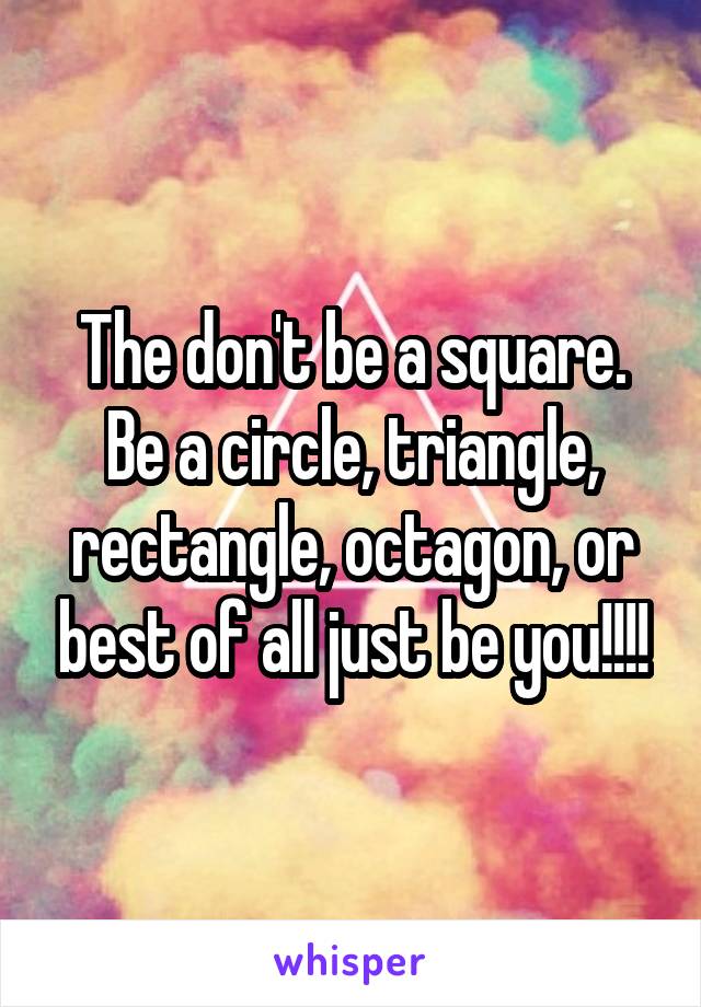 The don't be a square. Be a circle, triangle, rectangle, octagon, or best of all just be you!!!!