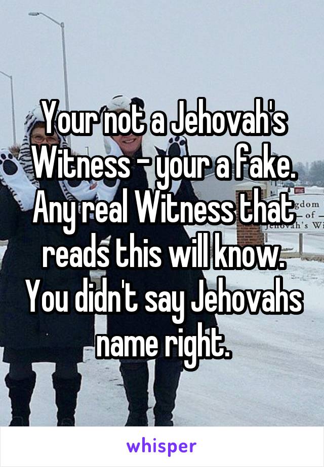 Your not a Jehovah's Witness - your a fake. Any real Witness that reads this will know. You didn't say Jehovahs name right.