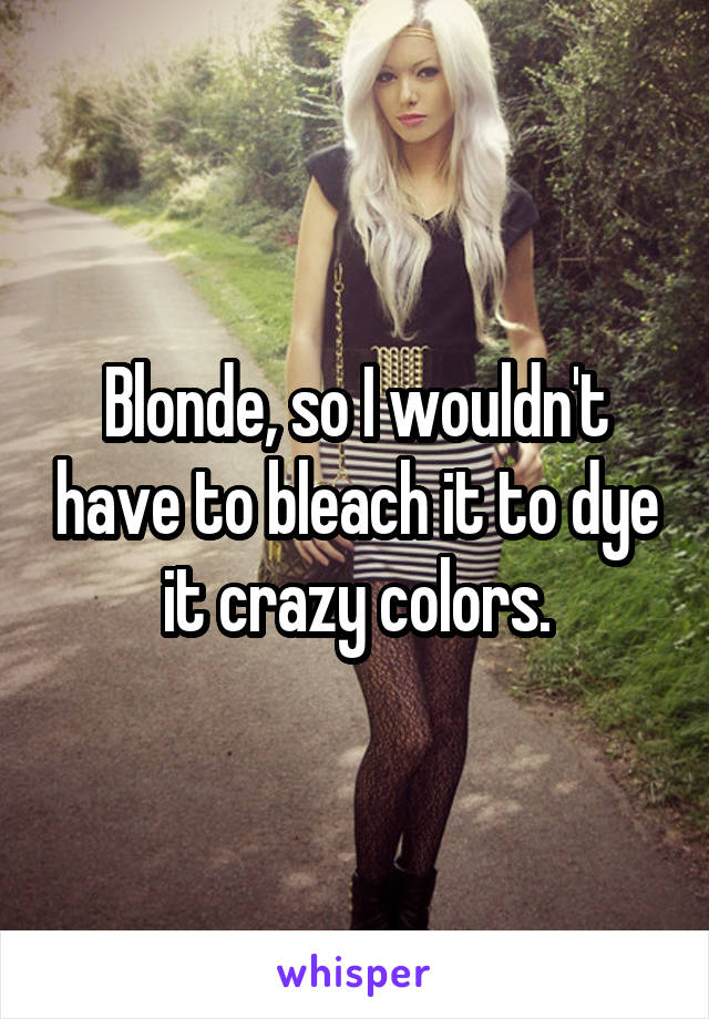 Blonde, so I wouldn't have to bleach it to dye it crazy colors.