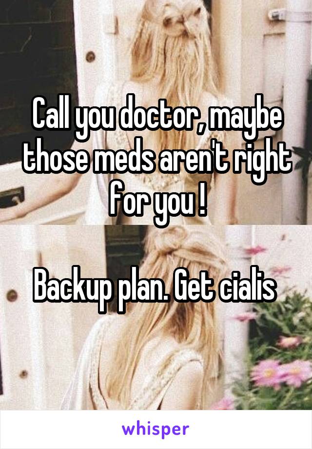 Call you doctor, maybe those meds aren't right for you !

Backup plan. Get cialis 
