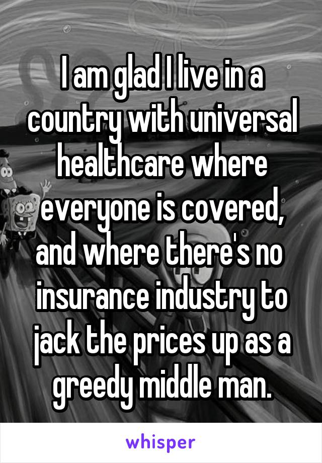 I am glad I live in a country with universal healthcare where everyone is covered, and where there's no  insurance industry to jack the prices up as a greedy middle man.