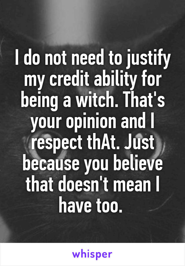 I do not need to justify my credit ability for being a witch. That's your opinion and I respect thAt. Just because you believe that doesn't mean I have too. 