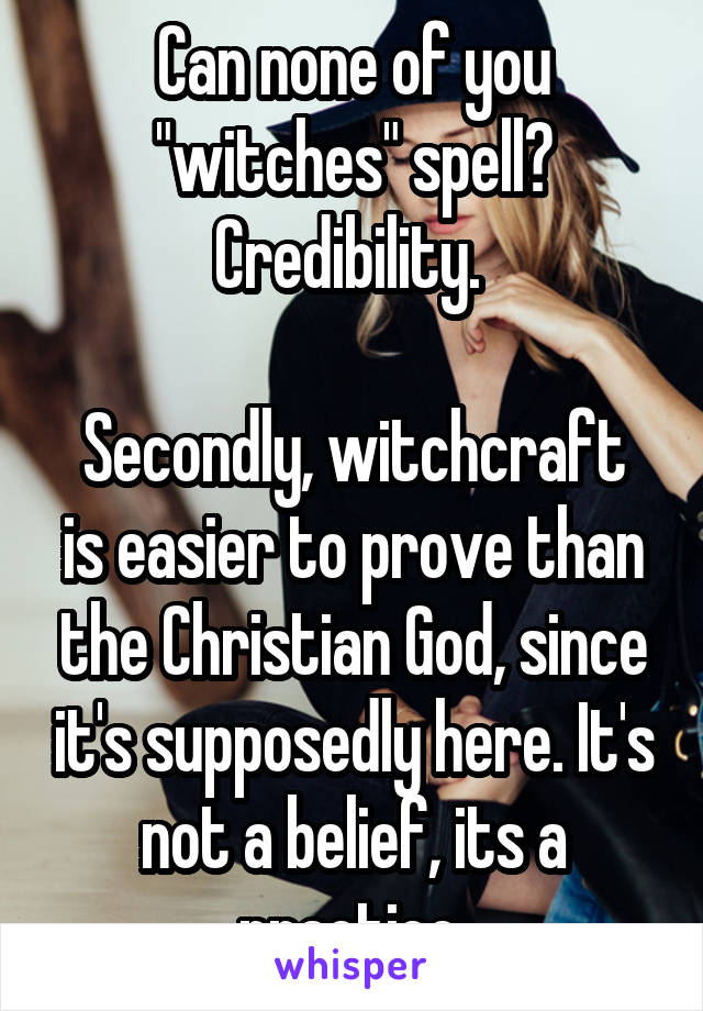 Can none of you "witches" spell? Credibility. 

Secondly, witchcraft is easier to prove than the Christian God, since it's supposedly here. It's not a belief, its a practice.