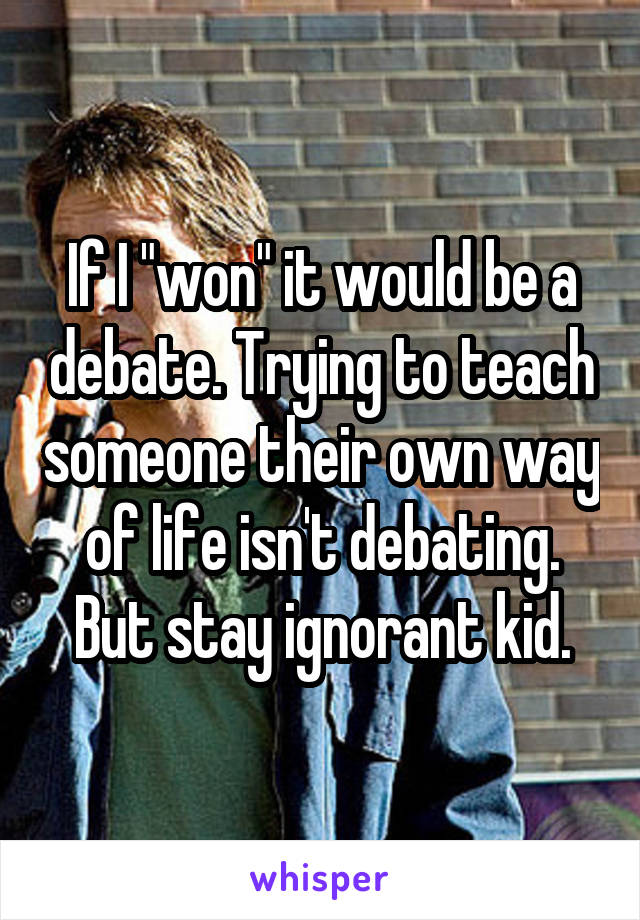 If I "won" it would be a debate. Trying to teach someone their own way of life isn't debating. But stay ignorant kid.