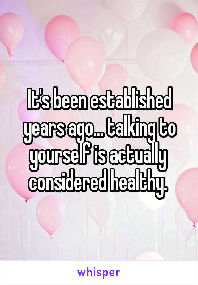 It's been established years ago... talking to yourself is actually  considered healthy. 