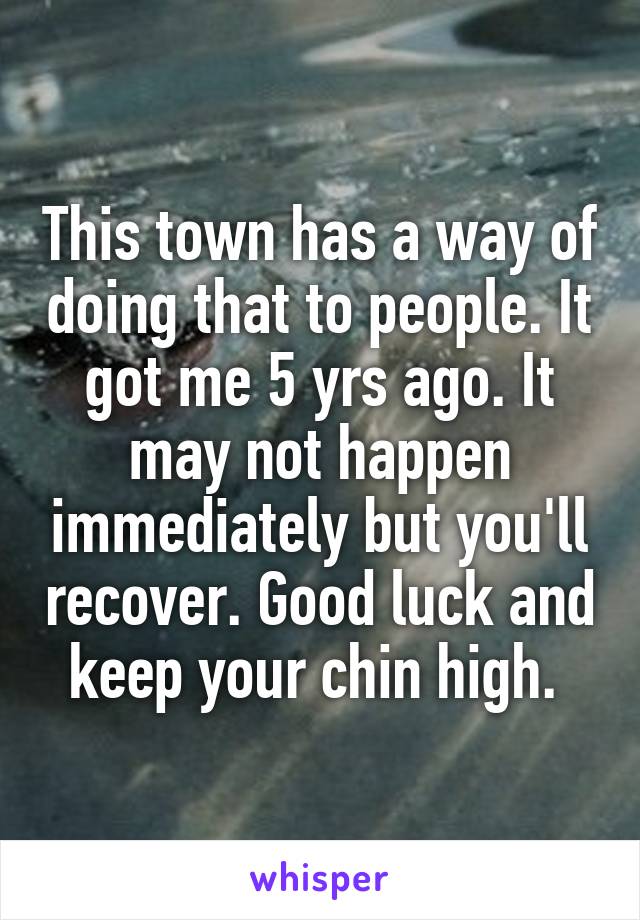 This town has a way of doing that to people. It got me 5 yrs ago. It may not happen immediately but you'll recover. Good luck and keep your chin high. 