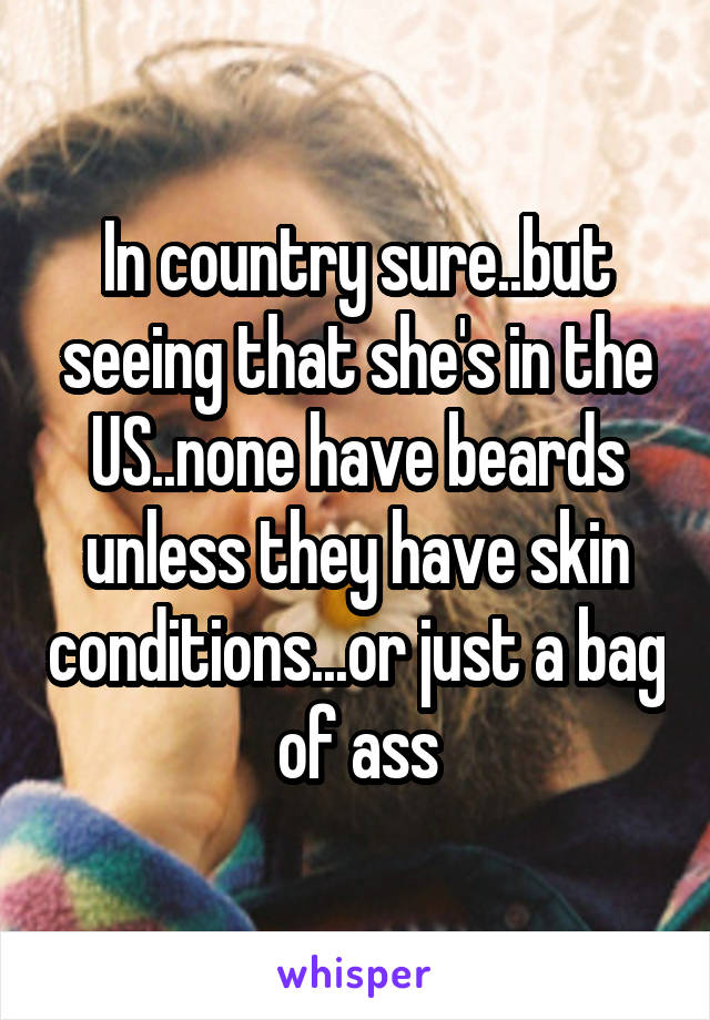 In country sure..but seeing that she's in the US..none have beards unless they have skin conditions...or just a bag of ass