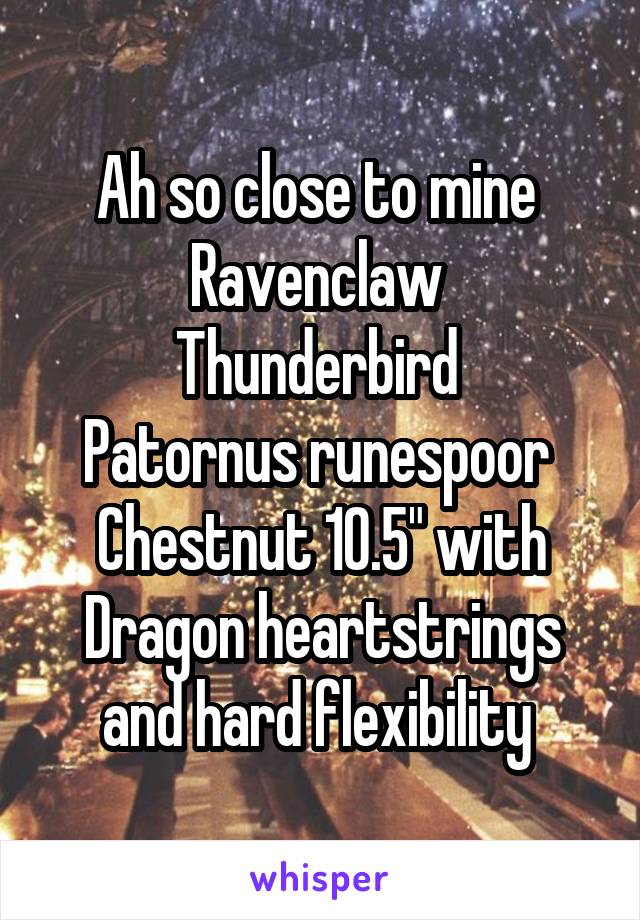 Ah so close to mine 
Ravenclaw 
Thunderbird 
Patornus runespoor 
Chestnut 10.5" with Dragon heartstrings and hard flexibility 