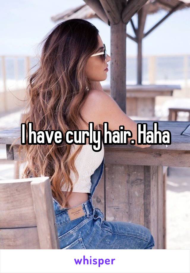 I have curly hair. Haha