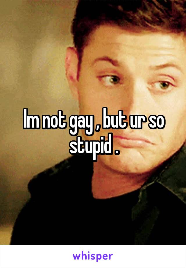 Im not gay , but ur so stupid .