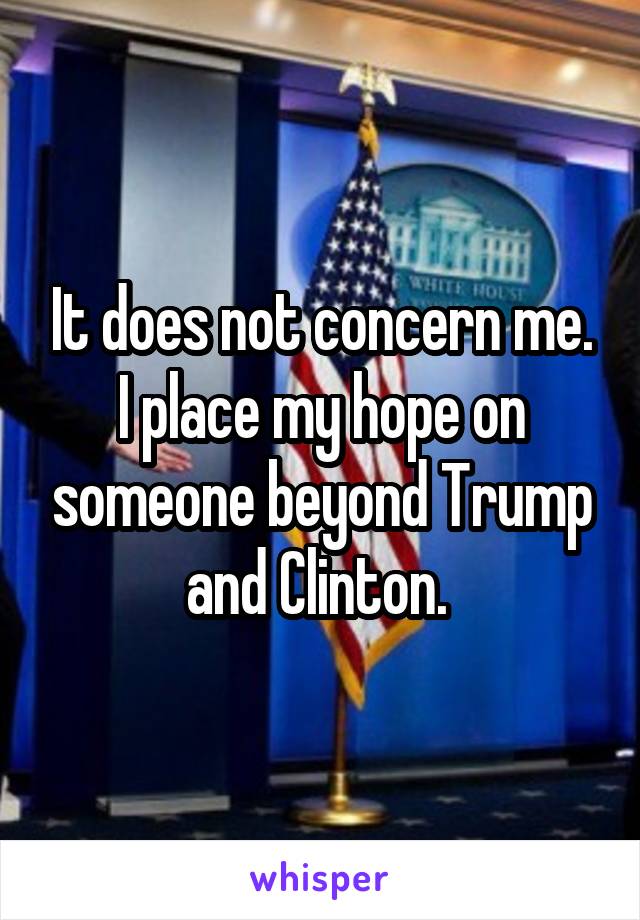 It does not concern me. I place my hope on someone beyond Trump and Clinton. 