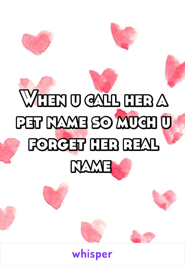 When u call her a pet name so much u forget her real name 