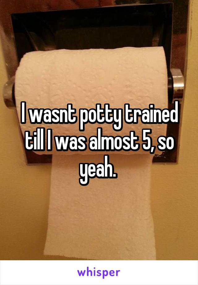 I wasnt potty trained till I was almost 5, so yeah. 