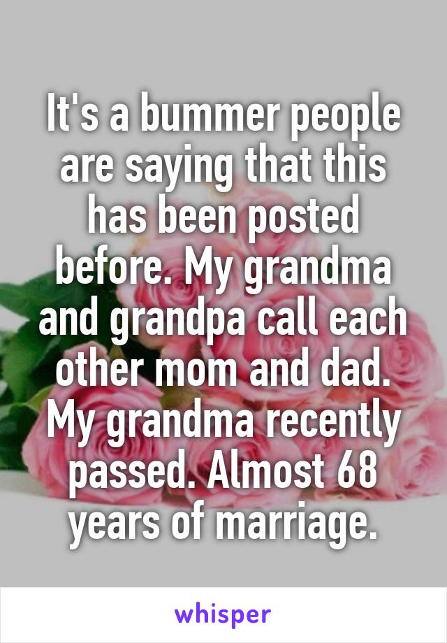 It's a bummer people are saying that this has been posted before. My grandma and grandpa call each other mom and dad. My grandma recently passed. Almost 68 years of marriage.
