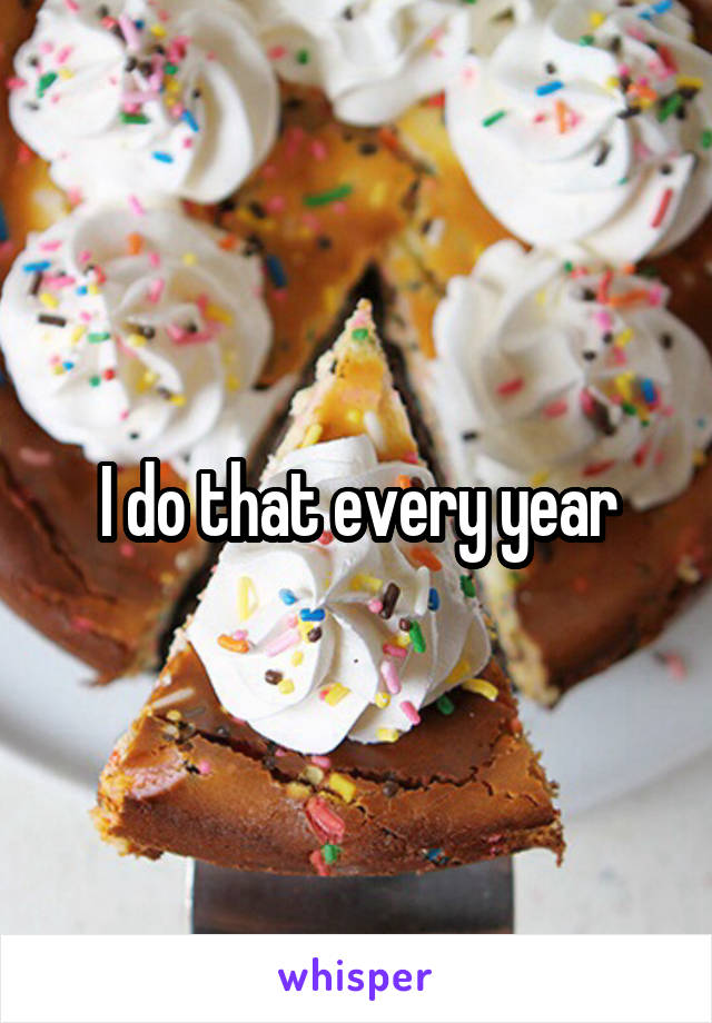 I do that every year