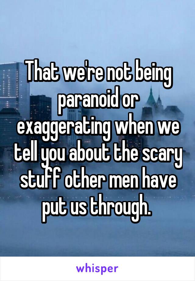 That we're not being paranoid or exaggerating when we tell you about the scary stuff other men have put us through. 