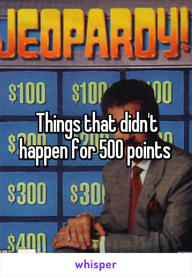 Things that didn't happen for 500 points 