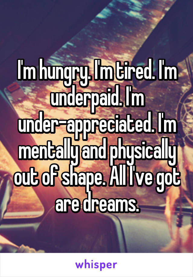 I'm hungry. I'm tired. I'm underpaid. I'm under-appreciated. I'm mentally and physically out of shape. All I've got are dreams.