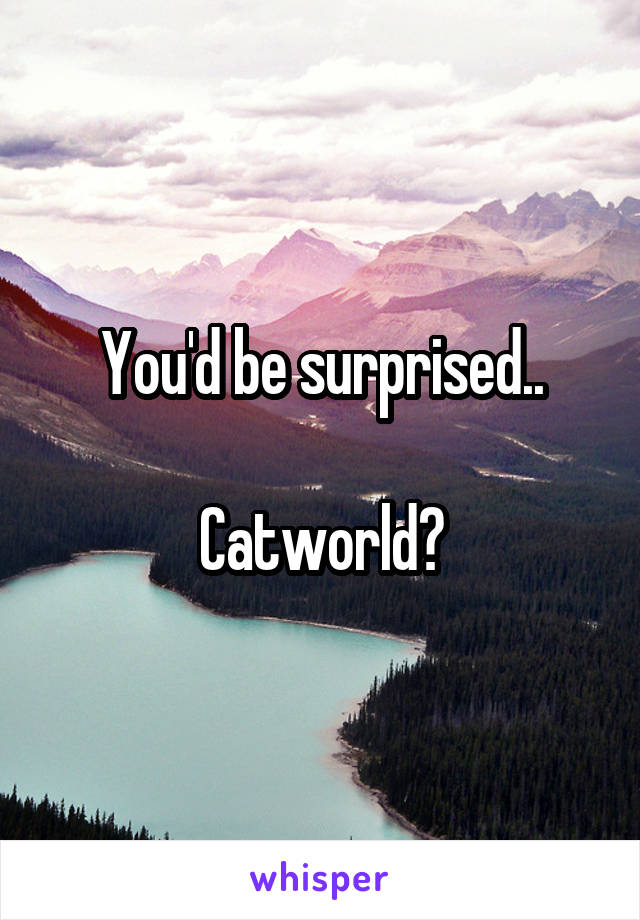 You'd be surprised..

Catworld?
