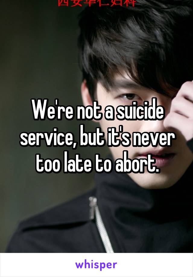 We're not a suicide service, but it's never too late to abort.