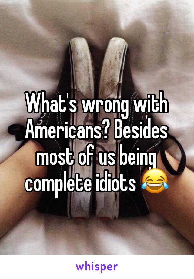 What's wrong with Americans? Besides most of us being complete idiots 😂