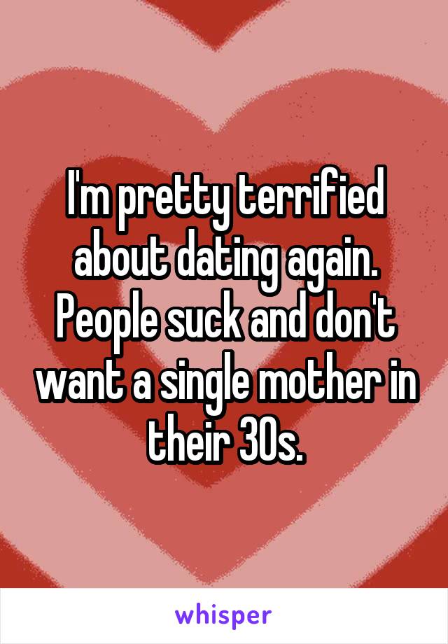I'm pretty terrified about dating again. People suck and don't want a single mother in their 30s.