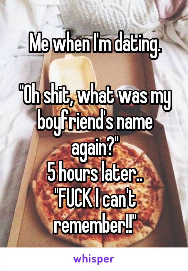 Me when I'm dating.

"Oh shit, what was my boyfriend's name again?"
5 hours later..
"FUCK I can't remember!!"