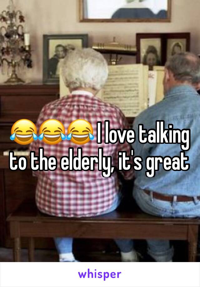😂😂😂 I love talking to the elderly, it's great