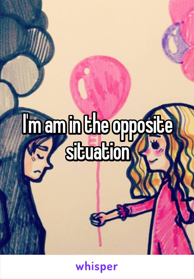 I'm am in the opposite situation