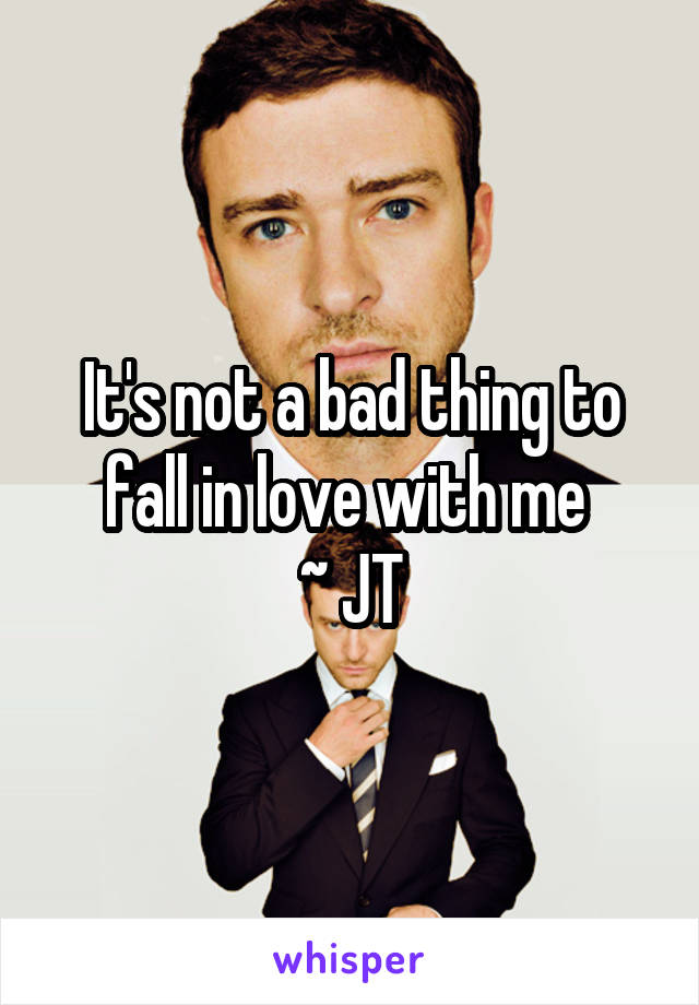 It's not a bad thing to fall in love with me 
~ JT