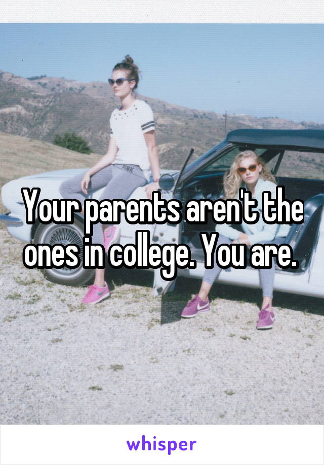 Your parents aren't the ones in college. You are. 
