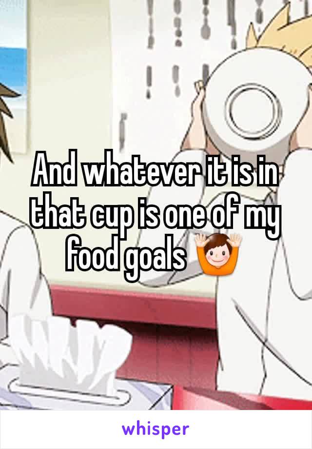 And whatever it is in that cup is one of my food goals 🙌
