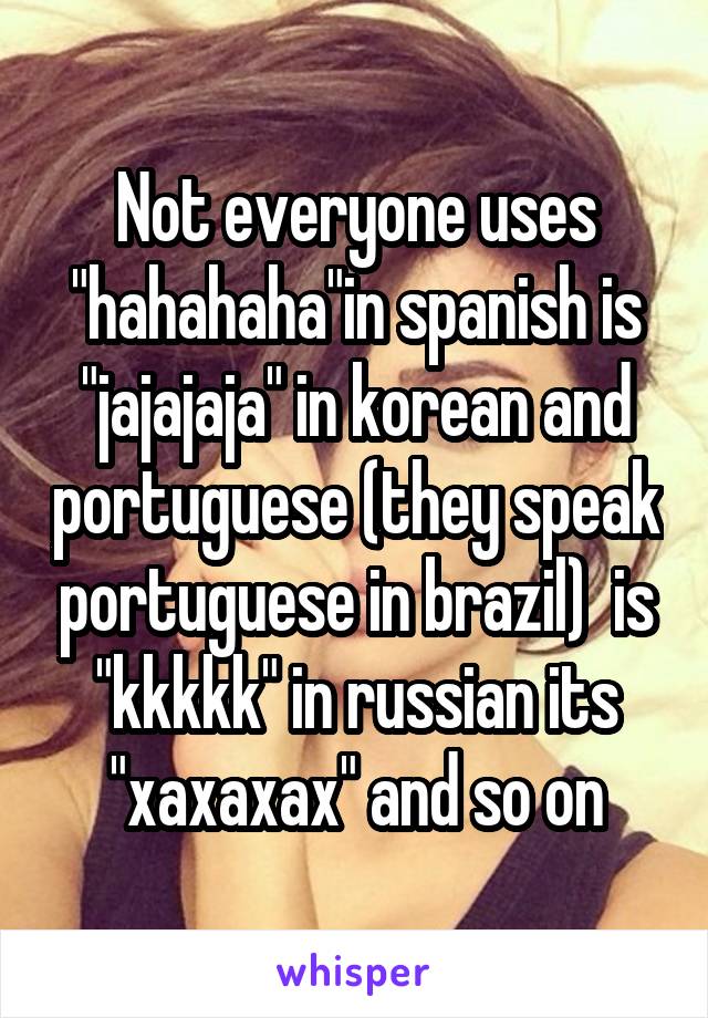 Not everyone uses "hahahaha"in spanish is "jajajaja" in korean and portuguese (they speak portuguese in brazil)  is "kkkkk" in russian its "xaxaxax" and so on