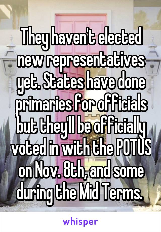 They haven't elected new representatives yet. States have done primaries for officials but they'll be officially voted in with the POTUS on Nov. 8th, and some during the Mid Terms. 