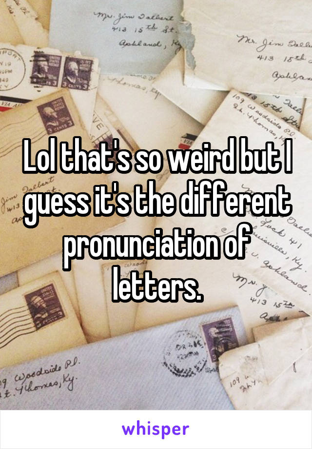 Lol that's so weird but I guess it's the different pronunciation of letters.