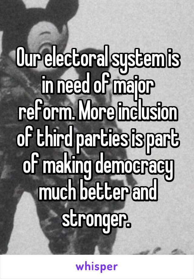 Our electoral system is in need of major reform. More inclusion of third parties is part of making democracy much better and stronger. 