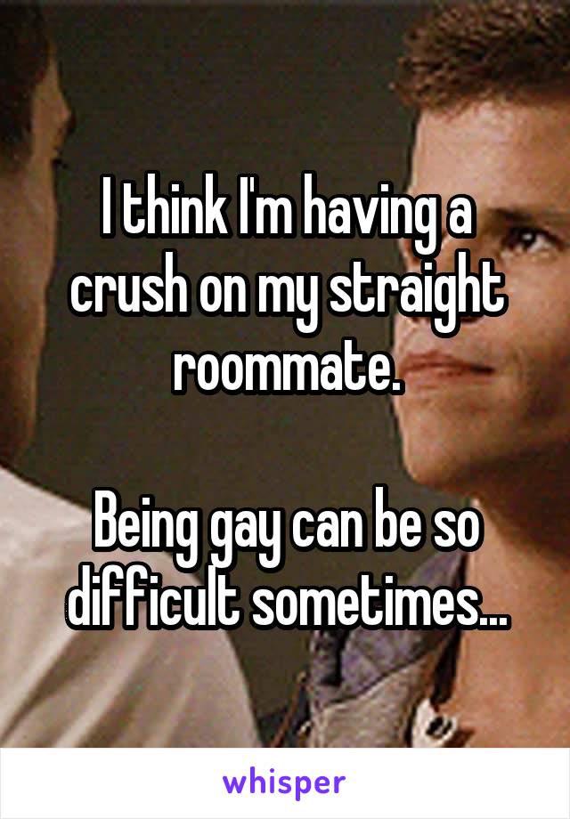 I think I'm having a crush on my straight roommate.

Being gay can be so difficult sometimes...