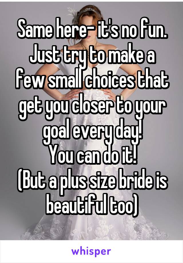Same here- it's no fun.
Just try to make a few small choices that get you closer to your goal every day!
You can do it!
(But a plus size bride is beautiful too)
