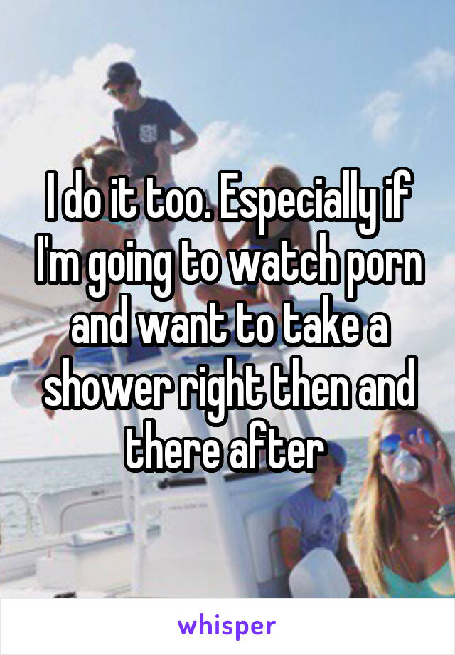 I do it too. Especially if I'm going to watch porn and want to take a shower right then and there after 