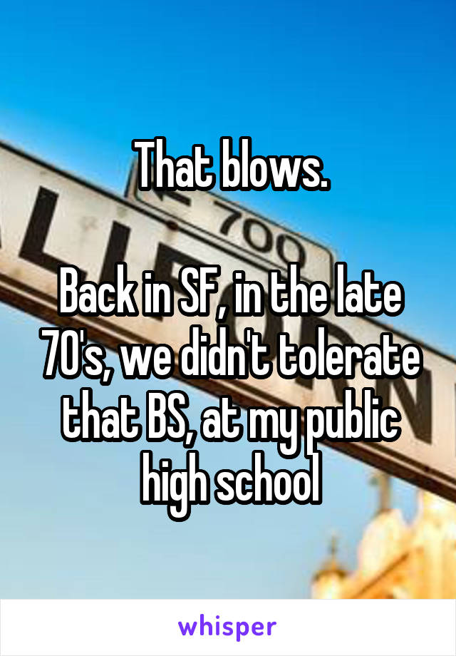 That blows.

Back in SF, in the late 70's, we didn't tolerate that BS, at my public high school