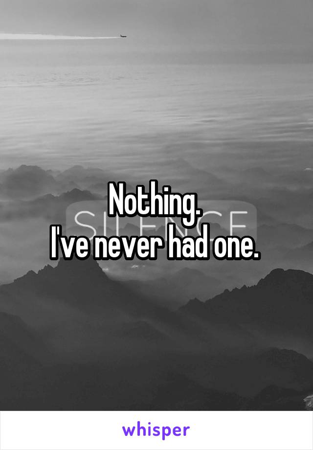Nothing. 
I've never had one. 