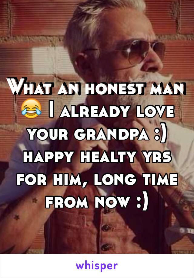 What an honest man 😂 I already love your grandpa :) happy healty yrs for him, long time from now :) 