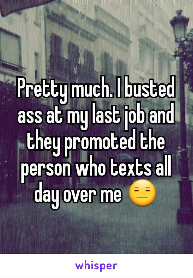 Pretty much. I busted ass at my last job and they promoted the person who texts all day over me 😑