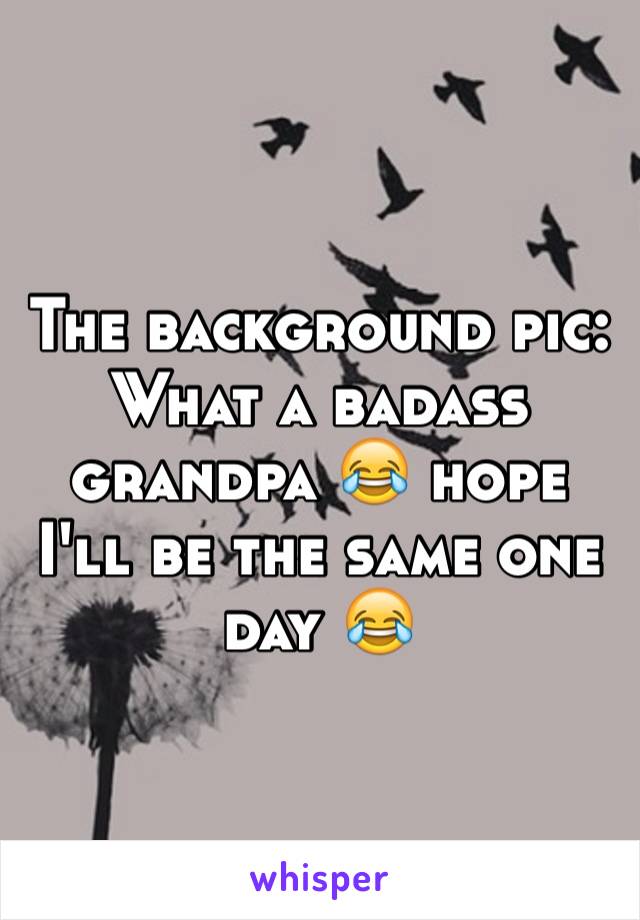 The background pic:
What a badass grandpa 😂 hope I'll be the same one day 😂 