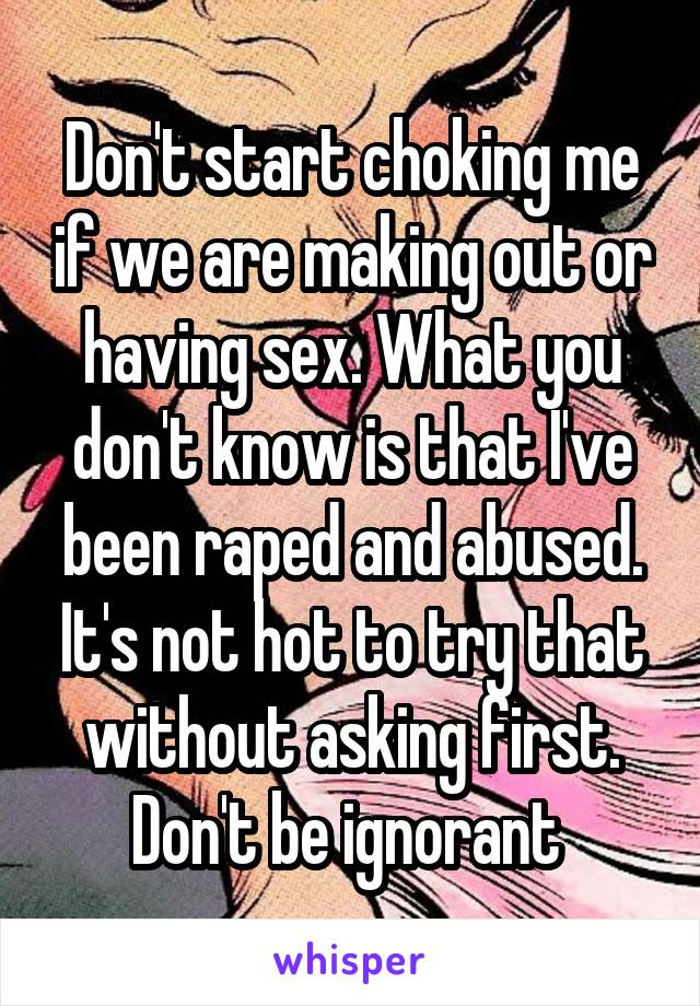 Don't start choking me if we are making out or having sex. What you don't know is that I've been raped and abused. It's not hot to try that without asking first. Don't be ignorant 
