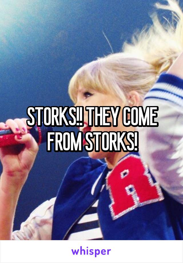 STORKS!! THEY COME FROM STORKS!