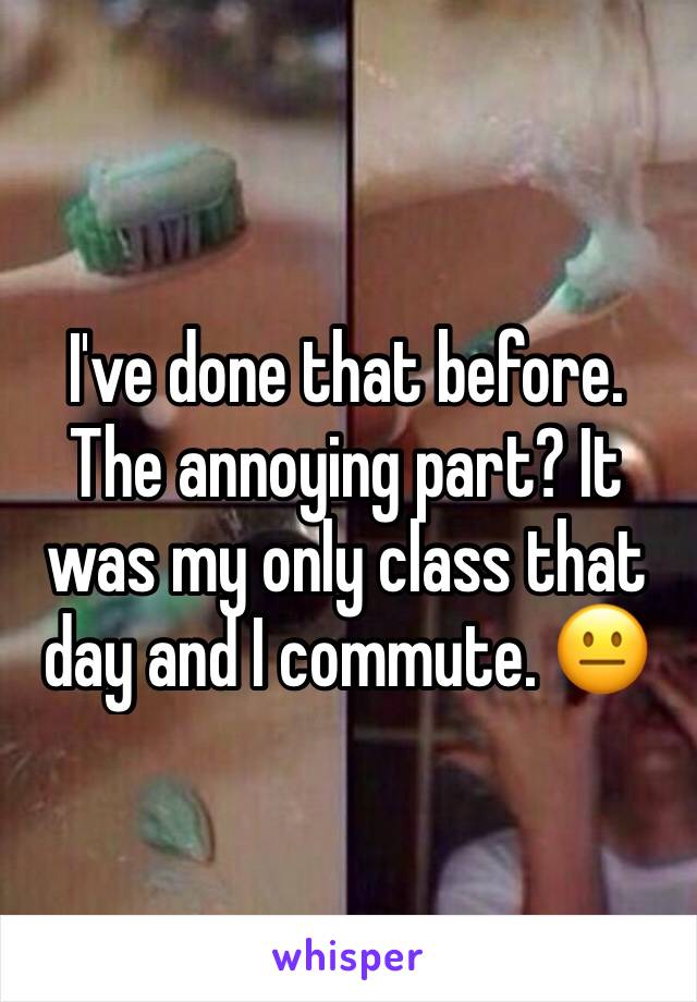 I've done that before. The annoying part? It was my only class that day and I commute. 😐