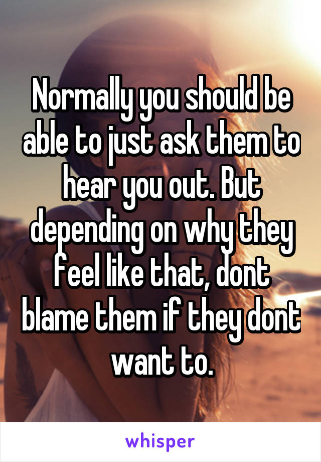 Normally you should be able to just ask them to hear you out. But depending on why they feel like that, dont blame them if they dont want to.