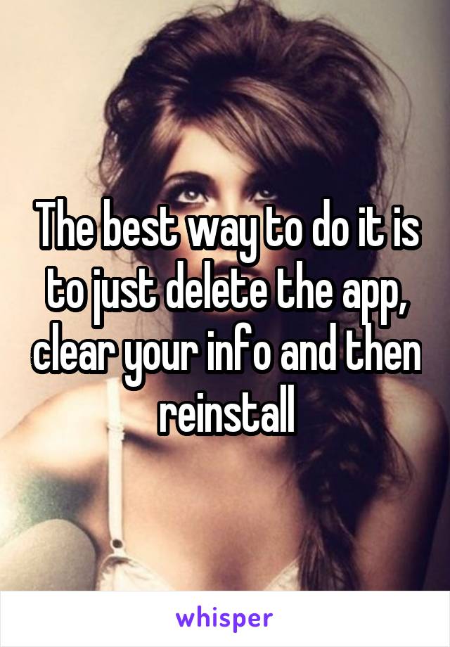 The best way to do it is to just delete the app, clear your info and then reinstall