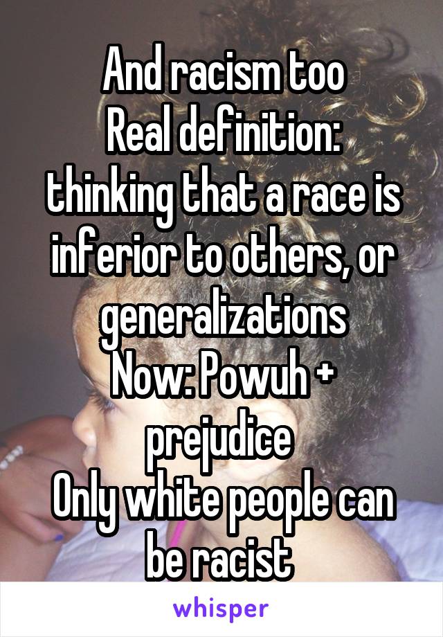 And racism too
Real definition: thinking that a race is inferior to others, or generalizations
Now: Powuh + prejudice 
Only white people can be racist 